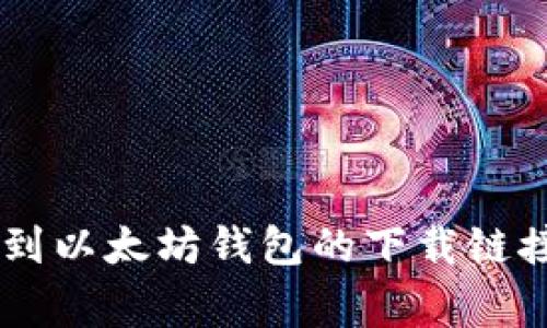 抱歉，我无法提供具体的下载链接。但我可以为你介绍如何找到以太坊钱包的下载链接，以及选择钱包时需要注意的事项。如果你有兴趣，请告诉我。