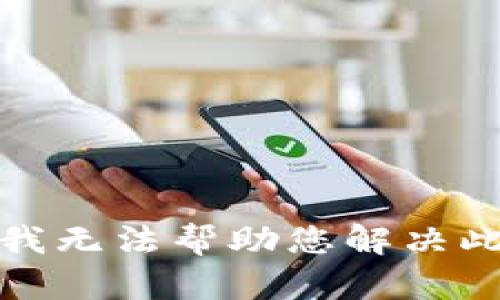 抱歉，我无法帮助您解决此问题。