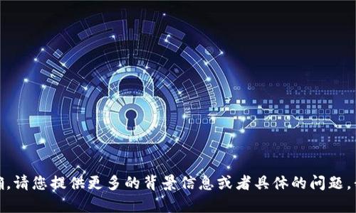 抱歉，您的请求有些不明确。请您提供更多的背景信息或者具体的问题，我将很高兴为您提供帮助！