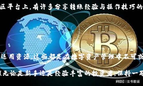 能从火币往Tokenim钱包转币吗？

在当下数字货币迅猛发展的时代，如何安全、便捷地进行资产转移已成为许多投资者心中的重要课题。火币作为一个知名的数字货币交易平台，拥有众多用户。而Tokenim钱包则在方便快捷转账方面受到了不少用户的青睐。那么，用户能否将资产从火币平台顺利转移到Tokenim钱包呢？

1. 理解火币与Tokenim钱包

在深入探讨转账操作之前，我们首先需要了解火币和Tokenim钱包的基本功能与构造。火币不仅提供数字货币的交易服务，还具备专业的资产管理工具，为用户提供一个多元化的投资环境。无论是交易新手还是经验丰富的投资者，火币都能满足其需求。

而Tokenim钱包则是一款致力于提高用户资产安全性及便捷性的数字钱包。它不仅支持多种虚拟货币的存储与转账，还提供了良好的用户体验，用户可以方便地管理自己的数字资产。在这个跨平台、多样化的数字经济时代，这样的工具显得尤为重要！

2. 火币平台如何进行转账

有了对火币与Tokenim钱包的初步认识后，我们可以进一步探讨如何实现从火币往Tokenim钱包转币的操作。首先，用户需要确保自己在火币平台注册并完成身份验证。这是因为在火币平台进行任何操作之前，遵守相关的合规规定是非常重要的！

完成注册后，用户需登录火币账户，并找到“提现”选项。通常情况下，提现操作会在“资产”或“钱包”页面上显示。用户需要选择要转移的具体币种，例如比特币、以太坊等。此时，火币会提示用户输入目标钱包地址，也就是Tokenim钱包的地址。在输入时，务必要仔细核对，以免因地址错误造成资产损失！

在确认转账金额及目标地址无误后，用户只需完成安全验证，包括手机验证码或其他双重认证手段，一旦确认，火币会处理你的转账请求。这一过程通常是快速的，令人感到放心！

3. Tokenim钱包如何接收资产

了解了火币的钱包转账操作，接下来，我们需要看看Tokenim钱包是如何接收来自火币的资产的。在转账之前，用户需要在Tokenim钱包中获取自己的接收地址。这一过程很简单，用户只需在钱包中找到相应的币种，并选择“接收”，系统就会生成一个唯一的地址。这个地址就是你从火币转账所需用到的。

同样重要的是，用户在Tokenim钱包中的资产余额将随着火币的转账而更新。只要你确保火币操作无误，Tokenim钱包会迅速显示到账的金额。多么令人振奋啊！

4. 注意事项与风险防控

尽管从火币转账到Tokenim钱包的过程并不复杂，但在实际操作中，用户仍需警惕一些潜在的风险。首先，确保火币及Tokenim钱包的安全性，务必保护好自己的账户信息以及钱包私钥。任何安全漏洞都有可能导致资产的损失，这是每位用户必须重视的问题！

其次，用户在进行转账时，要考虑网络拥堵带来的延迟问题。在高峰期，转账可能需要较长时间才能完成。因此，需耐心等待到账，并且可以在火币中查看转账状态，以便及时应对任何问题！

5. 转账后的管理与使用

资产转账成功后，用户应该积极管理自己的资金。在Tokenim钱包中，你可以选择继续持有、交易，或者是进行其他投资。现代的数字资产管理不仅仅是简单的保存！用户需要灵活运用，抓住市场变化带来的机遇。

同时，定期检查钱包的安全状态，保持软件的更新，以确保数据安全与资金安全是每位投资者应有的责任。这样的一种积极主动的态度，能够帮助用户在日益复杂的市场环境中，保持资产的稳定和增值！

6. 社群与资源的利用

在转账与资产管理的过程中，用户可以参与到了庞大的社区中，跟随他人的经验，获取更多的信息，提升自己的投资技能。各大社区平台上，有许多分享转账经验与操作技巧的内容，对新手而言，这是宝贵的资源！了解他人的经验教训，能有效防范可能的操作失误。

加入一些投资群组或论坛，时常访问，获取实时的市场动态与操作策略，能让你在竞争激烈的市场中立于不败之地！

总结

综上所述，从火币往Tokenim钱包转币的操作并不复杂，然而，用户要时刻保持警惕，确保自身信息安全，同时积极管理资产，灵活运用资源。这些都是在数字资产管理中不可或缺的重要环节。

在这个充满机遇与挑战的时代，不断学习、积累经验，提升自身的金融素养，才能在这片广阔的数字天地中，赢得属于自己的成功！无论是新手还是经验丰富的投资者，保持一颗谦逊与进取的心，才能在未来的数字货币市场中，迎接更加美好的明天。加油，投资者们！