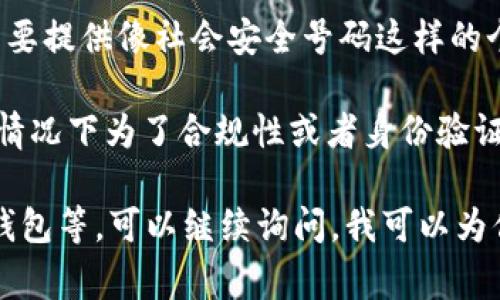 在比特币钱包的语境中，“SSN”通常指的是“Social Security Number”（社会安全号码），但在比特币交易和钱包管理中并没有直接的关联。

比特币等加密货币在其设计上是去中心化的，这意味着用户在进行交易和持有资产时不需要提供像社会安全号码这样的个人身份信息。使用SSN在比特币交易中并不是常规做法，反而可能带来安全隐患。

如果你在某个比特币相关的平台或应用中看到了“SSN”这一术语，有可能是该平台在某些情况下为了合规性或者身份验证所要求的。但一般情况下，用户的比特币钱包和交易不需要与个人的社会安全号码相关联。

如果你是想了解比特币钱包的其他方面，比如如何安全存储、如何选择适合自己的比特币钱包等，可以继续询问。我可以为你提供详细的信息和建议。
